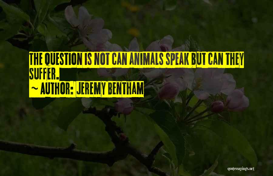 Jeremy Bentham Quotes: The Question Is Not Can Animals Speak But Can They Suffer.