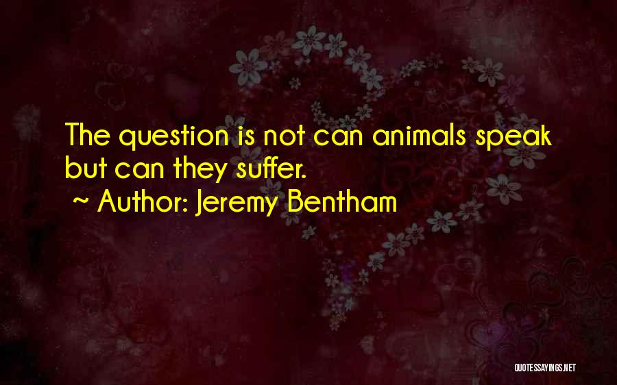 Jeremy Bentham Quotes: The Question Is Not Can Animals Speak But Can They Suffer.