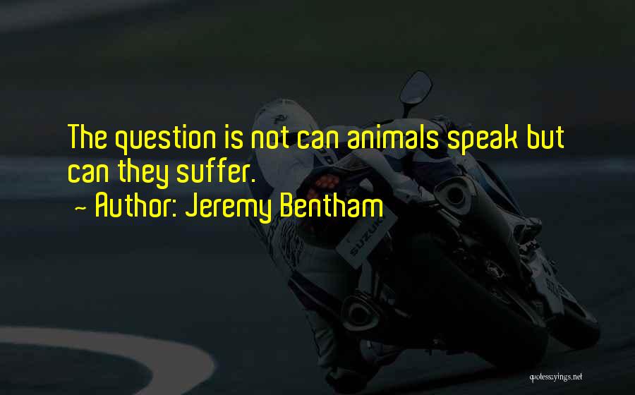 Jeremy Bentham Quotes: The Question Is Not Can Animals Speak But Can They Suffer.