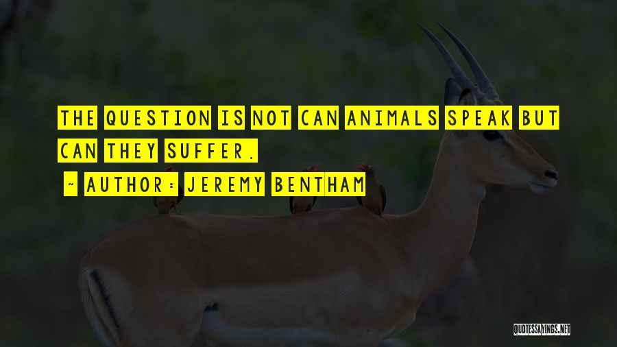 Jeremy Bentham Quotes: The Question Is Not Can Animals Speak But Can They Suffer.