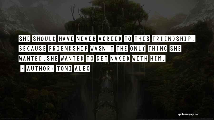 Toni Aleo Quotes: She Should Have Never Agreed To This Friendship. Because Friendship Wasn't The Only Thing She Wanted.she Wanted To Get Naked