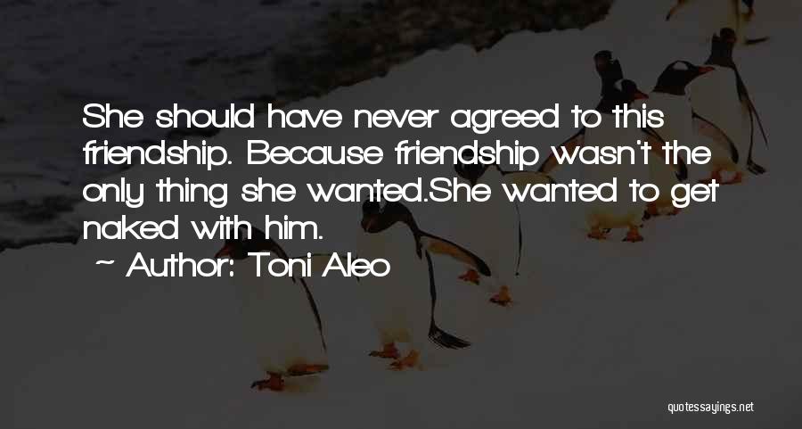 Toni Aleo Quotes: She Should Have Never Agreed To This Friendship. Because Friendship Wasn't The Only Thing She Wanted.she Wanted To Get Naked