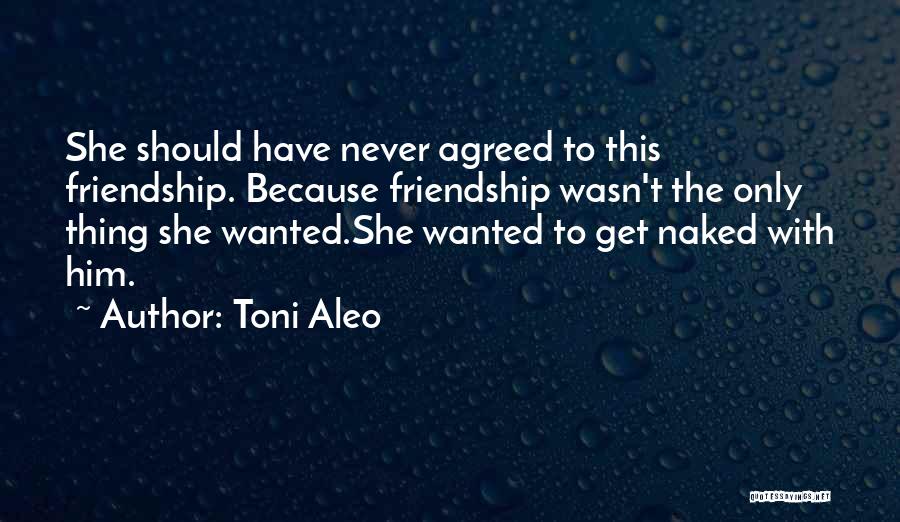 Toni Aleo Quotes: She Should Have Never Agreed To This Friendship. Because Friendship Wasn't The Only Thing She Wanted.she Wanted To Get Naked