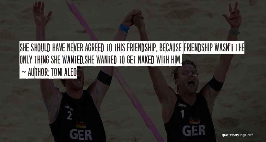 Toni Aleo Quotes: She Should Have Never Agreed To This Friendship. Because Friendship Wasn't The Only Thing She Wanted.she Wanted To Get Naked