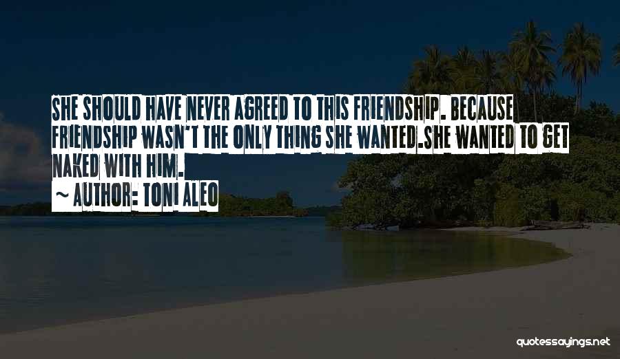 Toni Aleo Quotes: She Should Have Never Agreed To This Friendship. Because Friendship Wasn't The Only Thing She Wanted.she Wanted To Get Naked