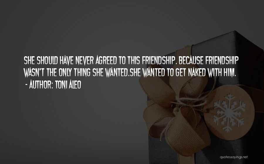 Toni Aleo Quotes: She Should Have Never Agreed To This Friendship. Because Friendship Wasn't The Only Thing She Wanted.she Wanted To Get Naked