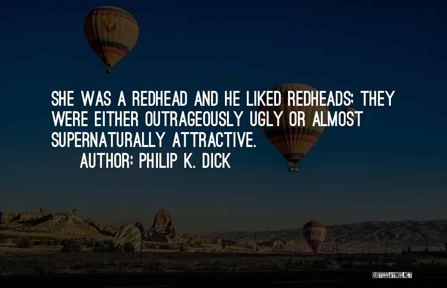 Philip K. Dick Quotes: She Was A Redhead And He Liked Redheads; They Were Either Outrageously Ugly Or Almost Supernaturally Attractive.