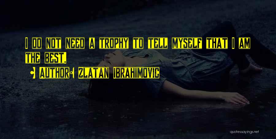 Zlatan Ibrahimovic Quotes: I Do Not Need A Trophy To Tell Myself That I Am The Best.