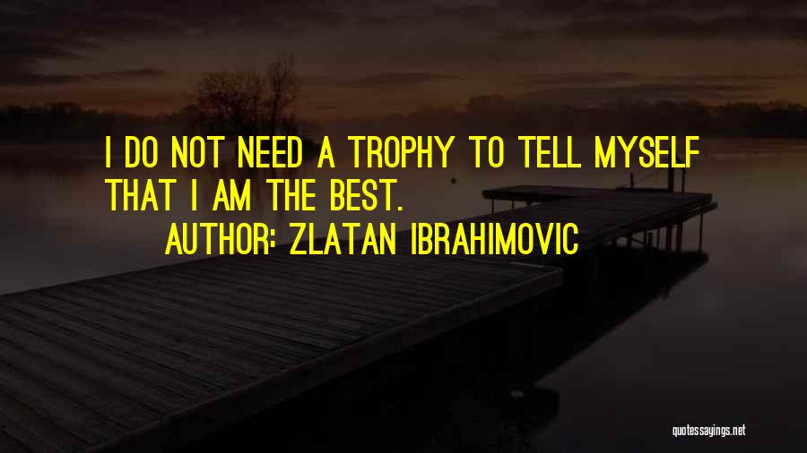 Zlatan Ibrahimovic Quotes: I Do Not Need A Trophy To Tell Myself That I Am The Best.