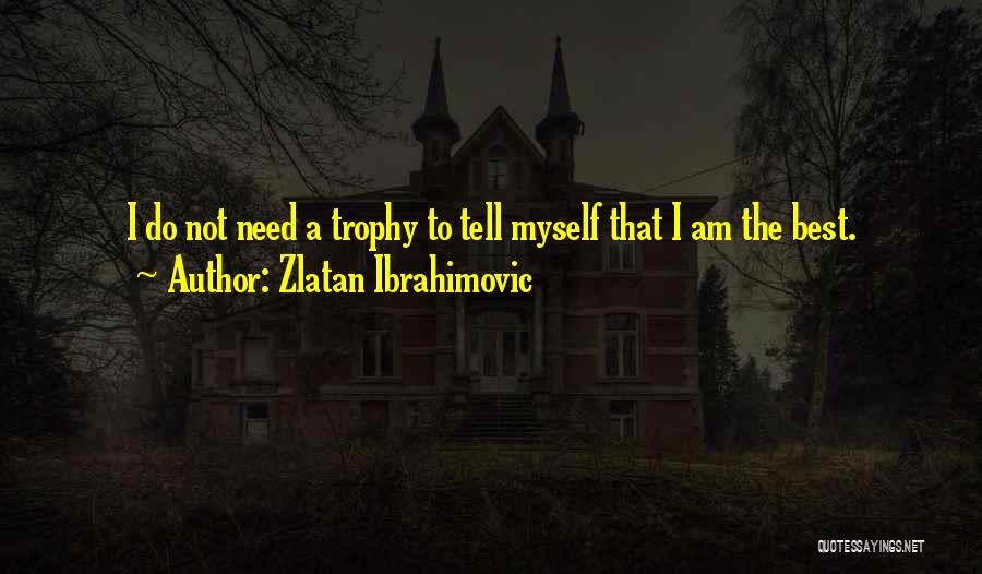 Zlatan Ibrahimovic Quotes: I Do Not Need A Trophy To Tell Myself That I Am The Best.