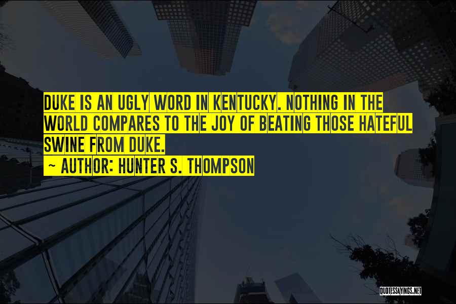 Hunter S. Thompson Quotes: Duke Is An Ugly Word In Kentucky. Nothing In The World Compares To The Joy Of Beating Those Hateful Swine