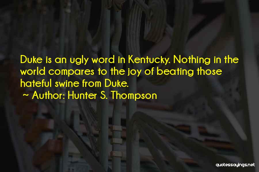 Hunter S. Thompson Quotes: Duke Is An Ugly Word In Kentucky. Nothing In The World Compares To The Joy Of Beating Those Hateful Swine
