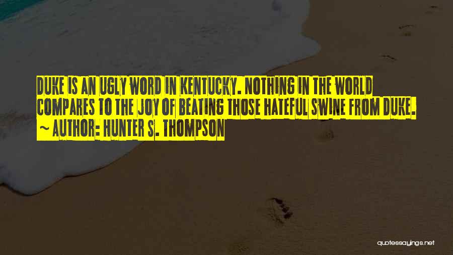 Hunter S. Thompson Quotes: Duke Is An Ugly Word In Kentucky. Nothing In The World Compares To The Joy Of Beating Those Hateful Swine