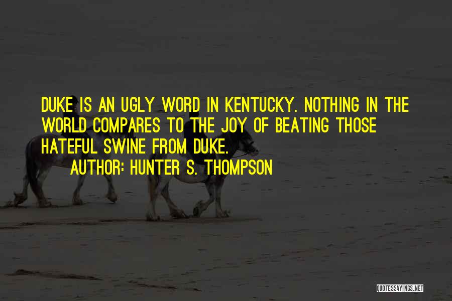 Hunter S. Thompson Quotes: Duke Is An Ugly Word In Kentucky. Nothing In The World Compares To The Joy Of Beating Those Hateful Swine