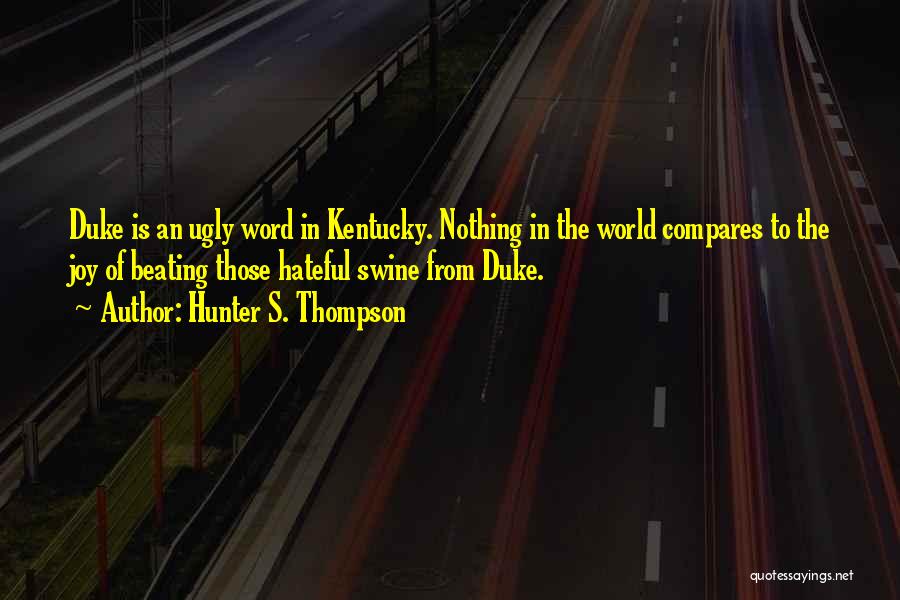 Hunter S. Thompson Quotes: Duke Is An Ugly Word In Kentucky. Nothing In The World Compares To The Joy Of Beating Those Hateful Swine