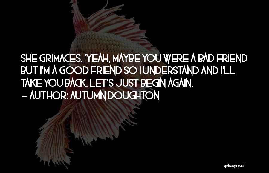 Autumn Doughton Quotes: She Grimaces. 'yeah, Maybe You Were A Bad Friend But I'm A Good Friend So I Understand And I'll Take
