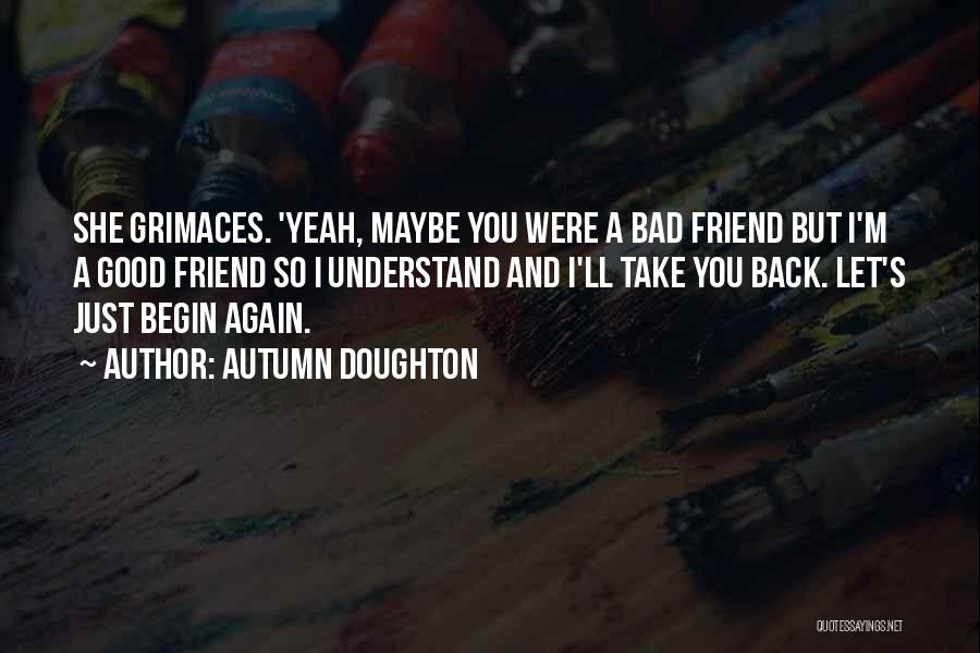 Autumn Doughton Quotes: She Grimaces. 'yeah, Maybe You Were A Bad Friend But I'm A Good Friend So I Understand And I'll Take