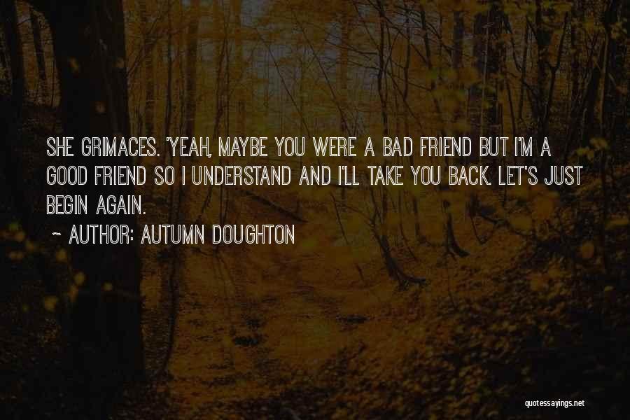 Autumn Doughton Quotes: She Grimaces. 'yeah, Maybe You Were A Bad Friend But I'm A Good Friend So I Understand And I'll Take