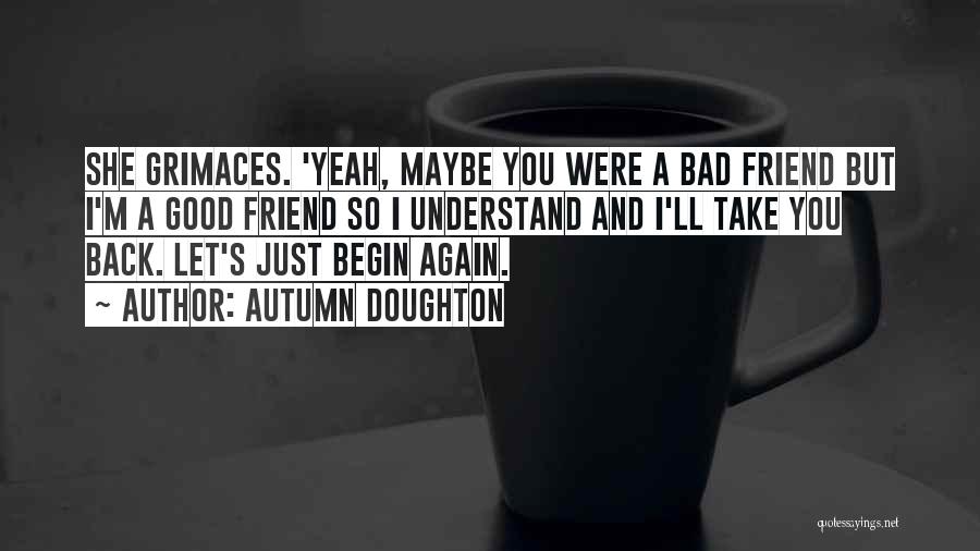 Autumn Doughton Quotes: She Grimaces. 'yeah, Maybe You Were A Bad Friend But I'm A Good Friend So I Understand And I'll Take