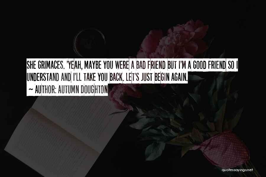 Autumn Doughton Quotes: She Grimaces. 'yeah, Maybe You Were A Bad Friend But I'm A Good Friend So I Understand And I'll Take