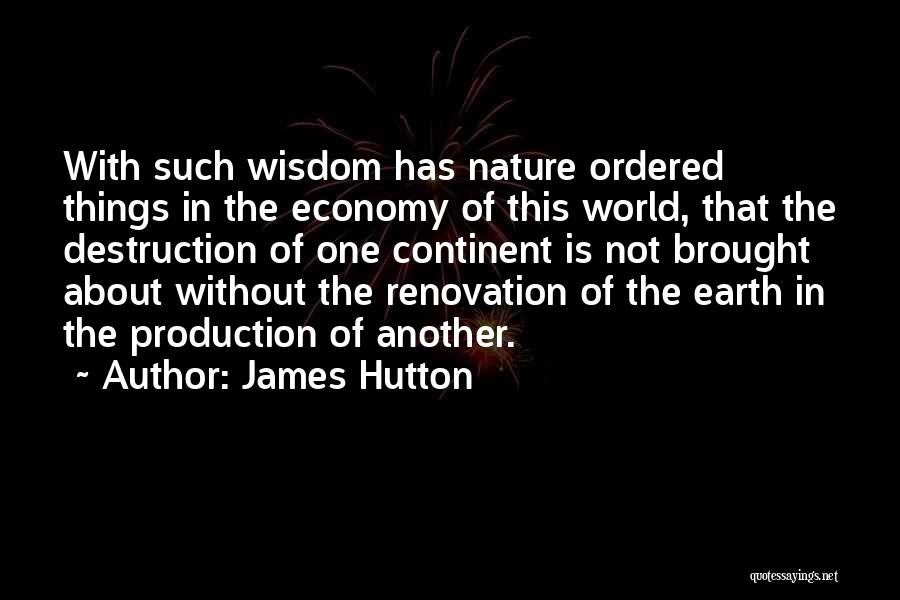 James Hutton Quotes: With Such Wisdom Has Nature Ordered Things In The Economy Of This World, That The Destruction Of One Continent Is