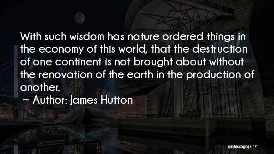 James Hutton Quotes: With Such Wisdom Has Nature Ordered Things In The Economy Of This World, That The Destruction Of One Continent Is