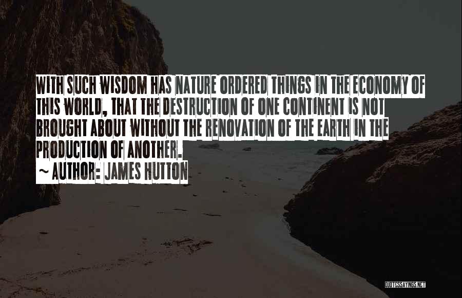 James Hutton Quotes: With Such Wisdom Has Nature Ordered Things In The Economy Of This World, That The Destruction Of One Continent Is