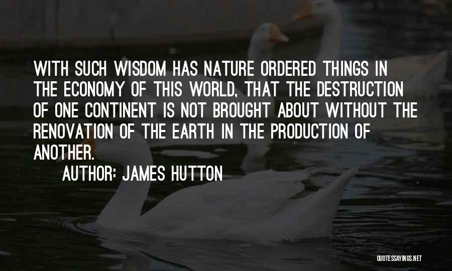 James Hutton Quotes: With Such Wisdom Has Nature Ordered Things In The Economy Of This World, That The Destruction Of One Continent Is