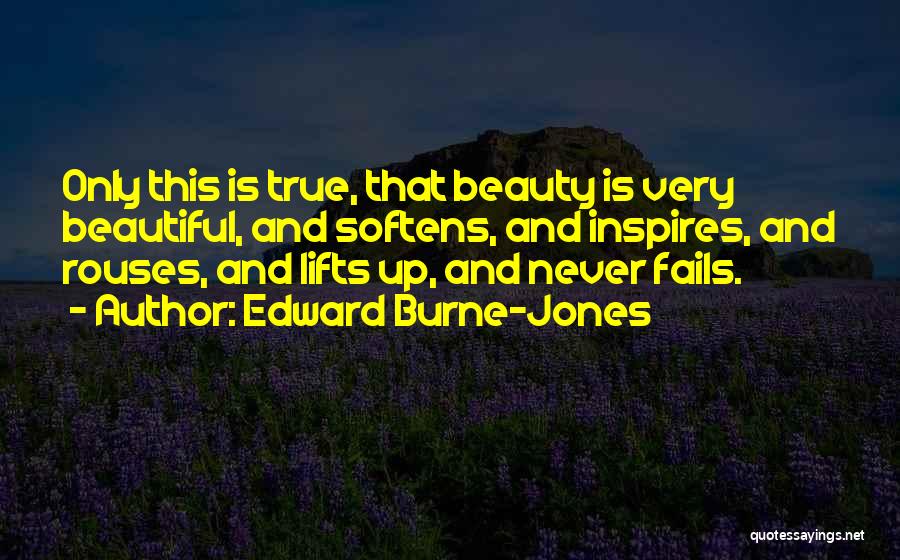 Edward Burne-Jones Quotes: Only This Is True, That Beauty Is Very Beautiful, And Softens, And Inspires, And Rouses, And Lifts Up, And Never