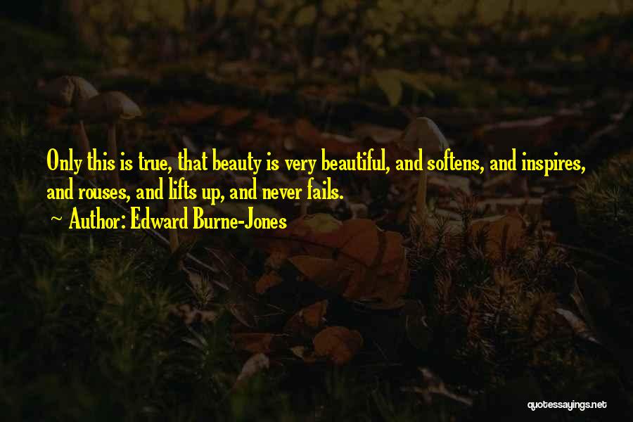 Edward Burne-Jones Quotes: Only This Is True, That Beauty Is Very Beautiful, And Softens, And Inspires, And Rouses, And Lifts Up, And Never