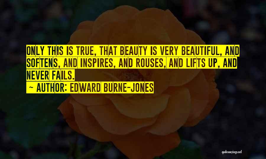 Edward Burne-Jones Quotes: Only This Is True, That Beauty Is Very Beautiful, And Softens, And Inspires, And Rouses, And Lifts Up, And Never
