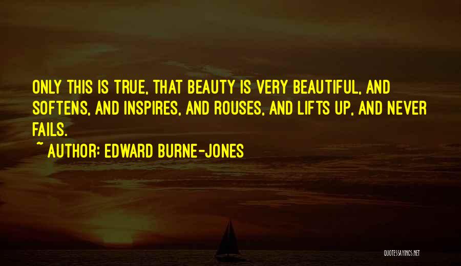Edward Burne-Jones Quotes: Only This Is True, That Beauty Is Very Beautiful, And Softens, And Inspires, And Rouses, And Lifts Up, And Never