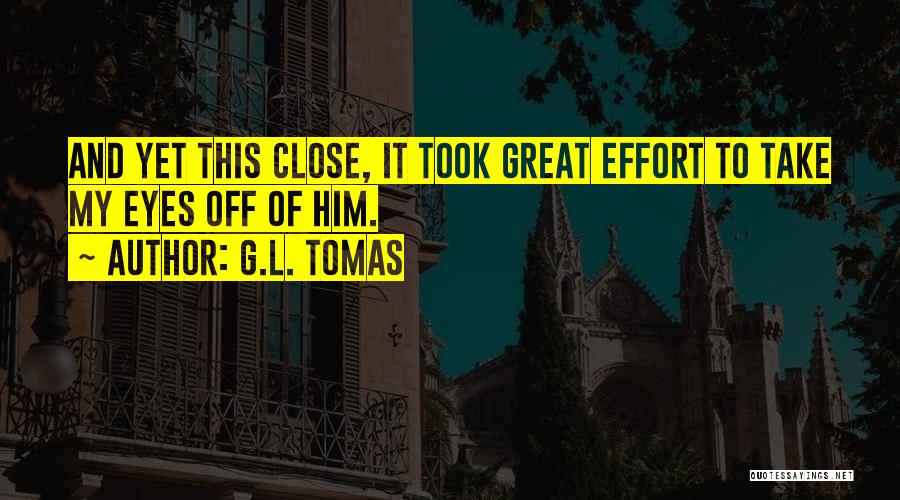G.L. Tomas Quotes: And Yet This Close, It Took Great Effort To Take My Eyes Off Of Him.