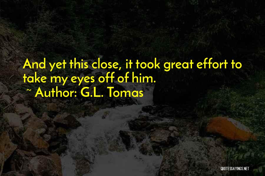 G.L. Tomas Quotes: And Yet This Close, It Took Great Effort To Take My Eyes Off Of Him.