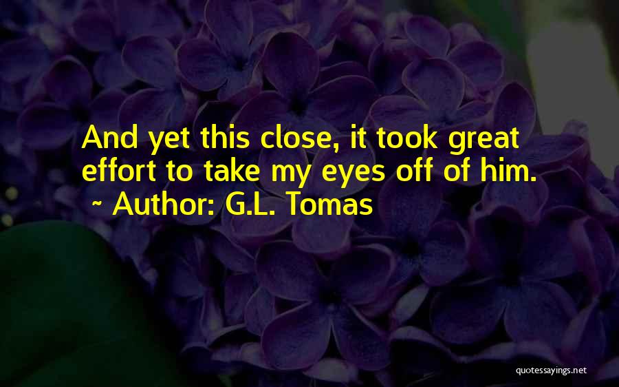 G.L. Tomas Quotes: And Yet This Close, It Took Great Effort To Take My Eyes Off Of Him.