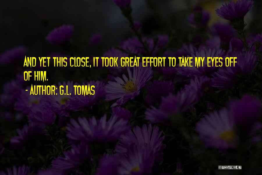 G.L. Tomas Quotes: And Yet This Close, It Took Great Effort To Take My Eyes Off Of Him.