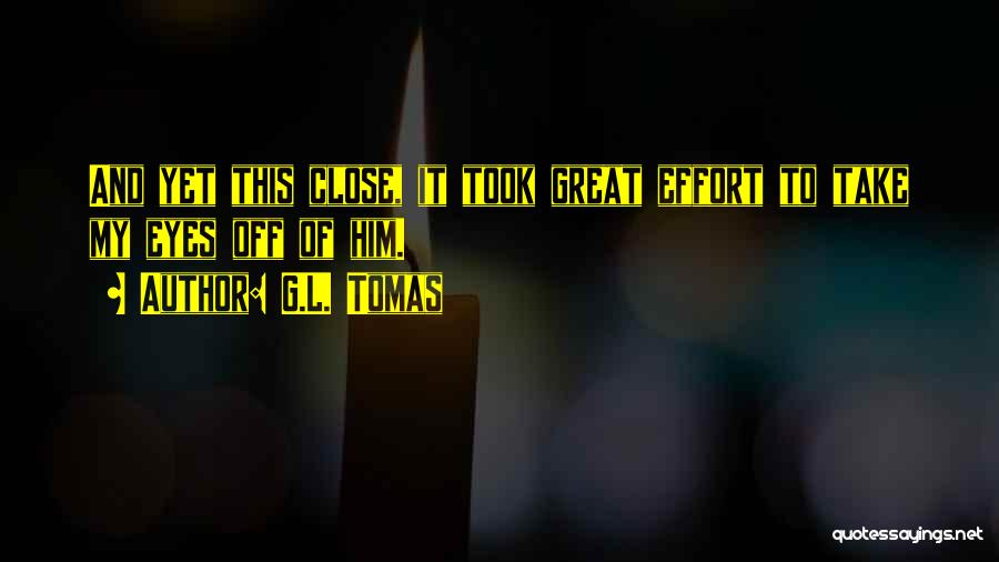 G.L. Tomas Quotes: And Yet This Close, It Took Great Effort To Take My Eyes Off Of Him.