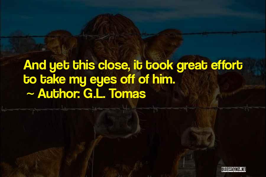 G.L. Tomas Quotes: And Yet This Close, It Took Great Effort To Take My Eyes Off Of Him.