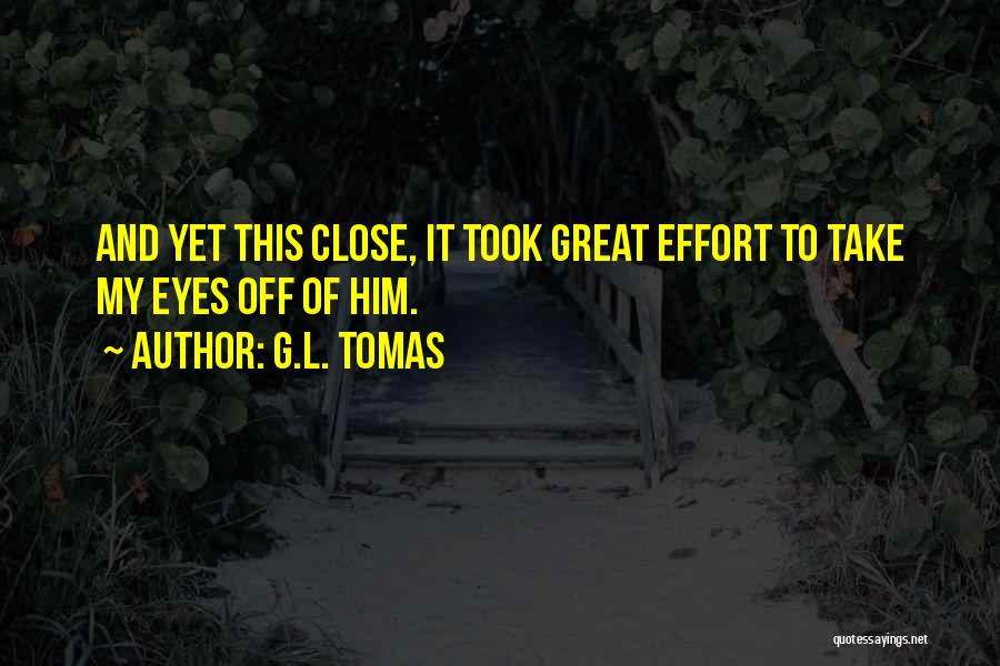 G.L. Tomas Quotes: And Yet This Close, It Took Great Effort To Take My Eyes Off Of Him.