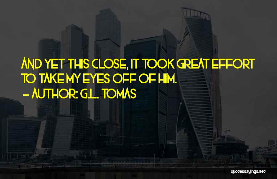 G.L. Tomas Quotes: And Yet This Close, It Took Great Effort To Take My Eyes Off Of Him.