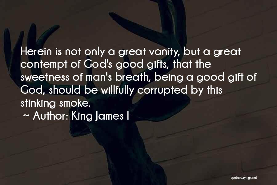 King James I Quotes: Herein Is Not Only A Great Vanity, But A Great Contempt Of God's Good Gifts, That The Sweetness Of Man's