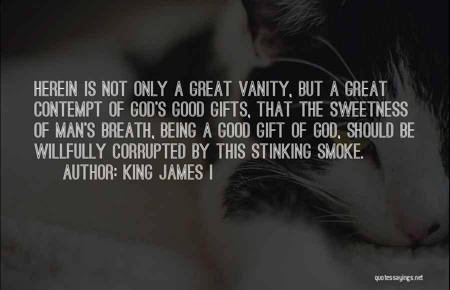 King James I Quotes: Herein Is Not Only A Great Vanity, But A Great Contempt Of God's Good Gifts, That The Sweetness Of Man's