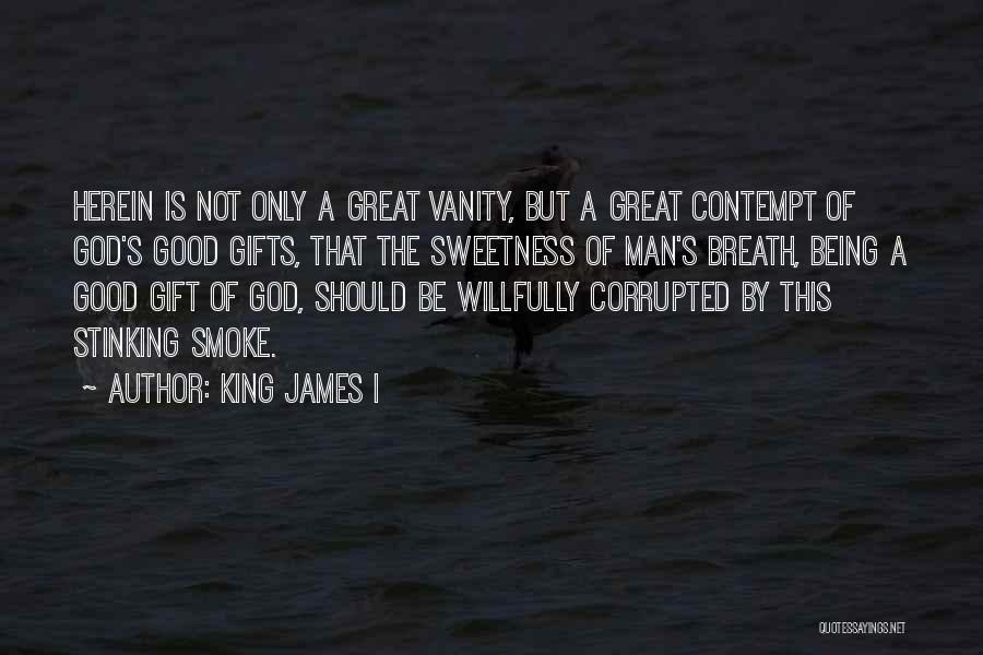 King James I Quotes: Herein Is Not Only A Great Vanity, But A Great Contempt Of God's Good Gifts, That The Sweetness Of Man's