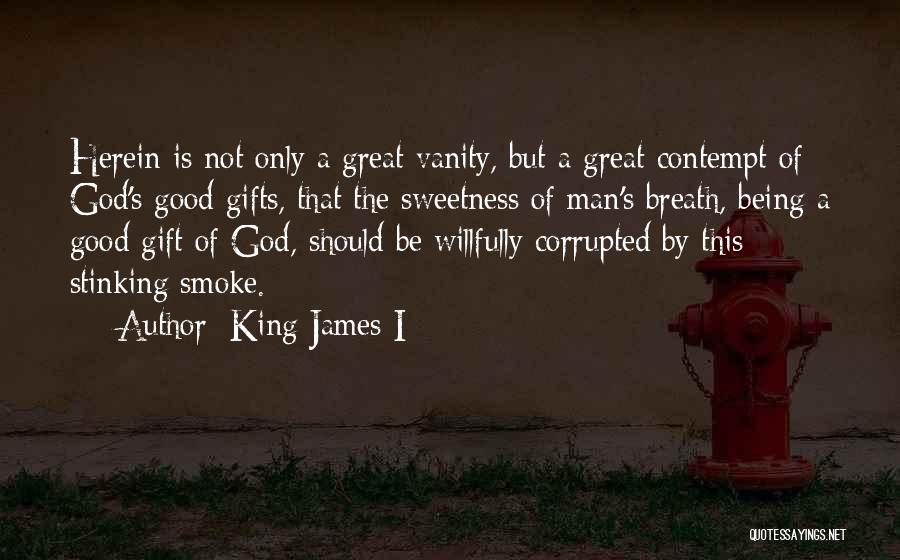 King James I Quotes: Herein Is Not Only A Great Vanity, But A Great Contempt Of God's Good Gifts, That The Sweetness Of Man's