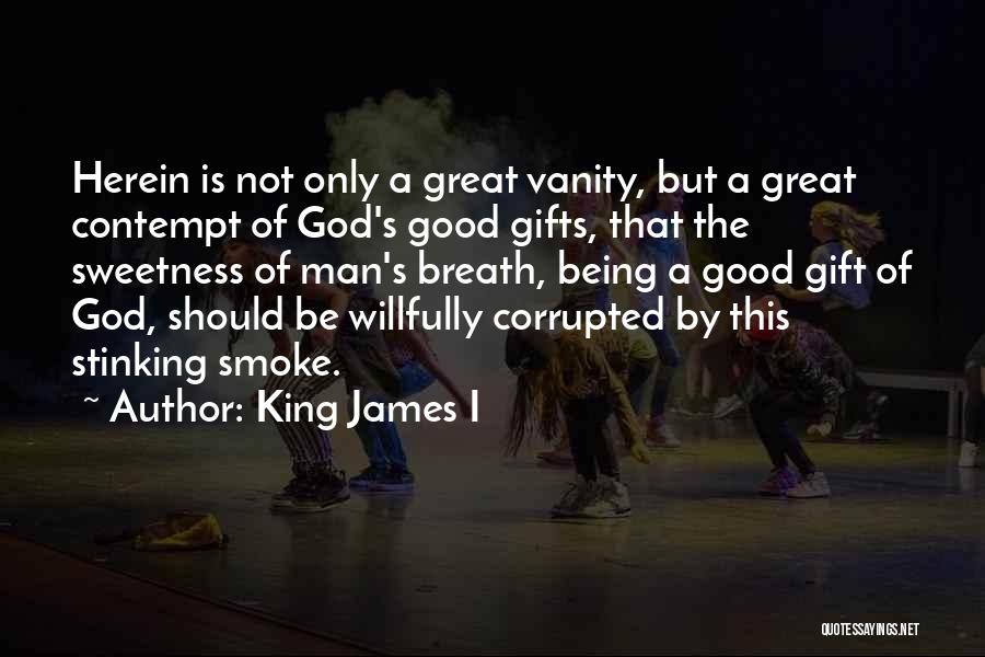 King James I Quotes: Herein Is Not Only A Great Vanity, But A Great Contempt Of God's Good Gifts, That The Sweetness Of Man's