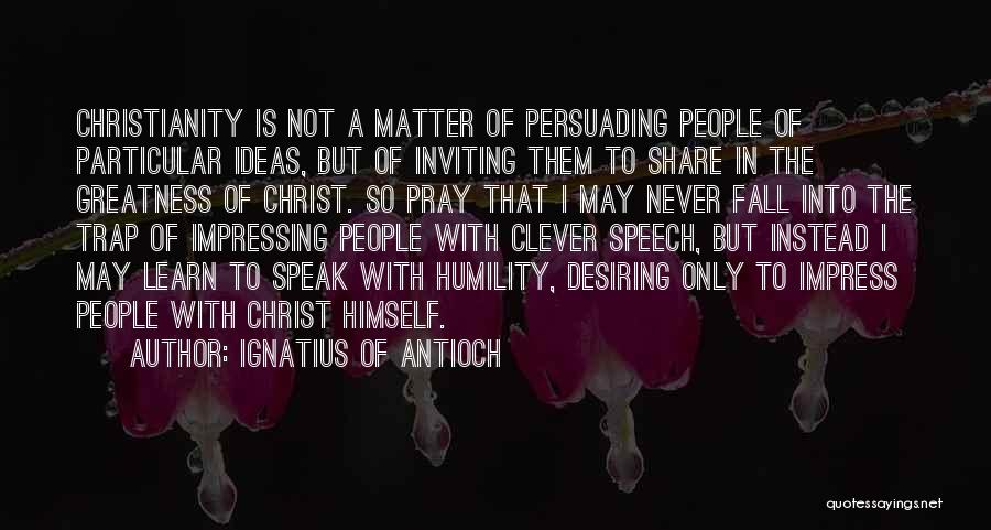 Ignatius Of Antioch Quotes: Christianity Is Not A Matter Of Persuading People Of Particular Ideas, But Of Inviting Them To Share In The Greatness