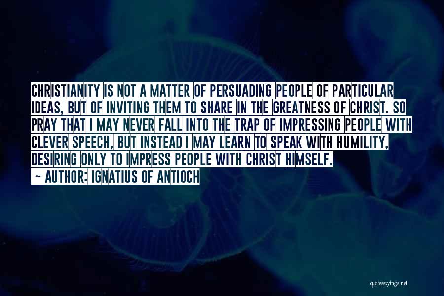 Ignatius Of Antioch Quotes: Christianity Is Not A Matter Of Persuading People Of Particular Ideas, But Of Inviting Them To Share In The Greatness