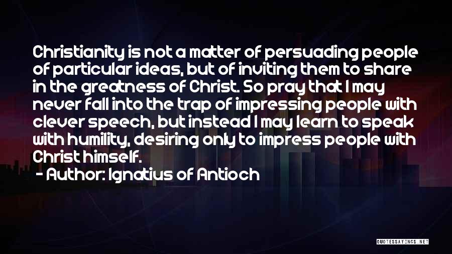 Ignatius Of Antioch Quotes: Christianity Is Not A Matter Of Persuading People Of Particular Ideas, But Of Inviting Them To Share In The Greatness