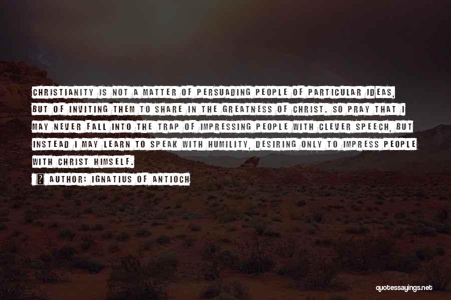 Ignatius Of Antioch Quotes: Christianity Is Not A Matter Of Persuading People Of Particular Ideas, But Of Inviting Them To Share In The Greatness