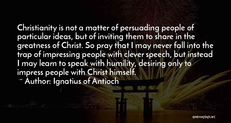 Ignatius Of Antioch Quotes: Christianity Is Not A Matter Of Persuading People Of Particular Ideas, But Of Inviting Them To Share In The Greatness